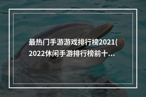 最热门手游游戏排行榜2021(2022休闲手游排行榜前十名 好玩的休闲游戏推荐  )