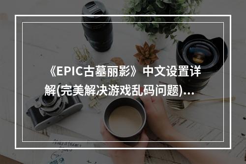 《EPIC古墓丽影》中文设置详解(完美解决游戏乱码问题)(别再让乱码困扰你，享受EPIC古墓丽影中文版吧！)