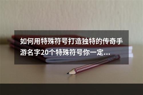 如何用特殊符号打造独特的传奇手游名字20个特殊符号你一定要知道(避免使用)