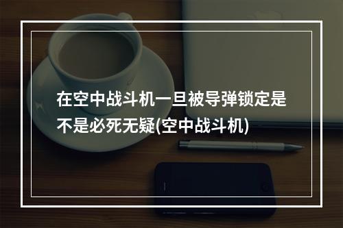 在空中战斗机一旦被导弹锁定是不是必死无疑(空中战斗机)