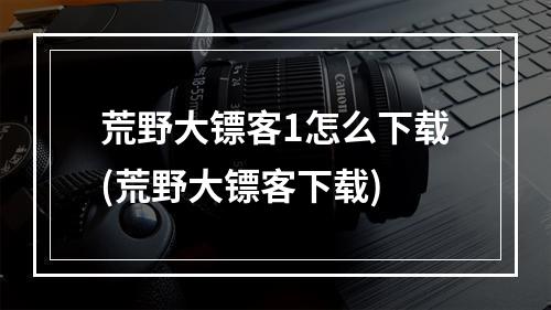 荒野大镖客1怎么下载(荒野大镖客下载)