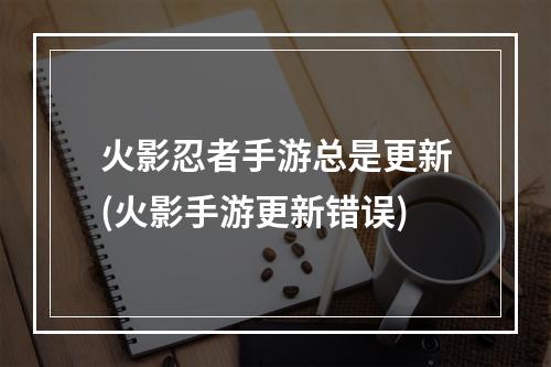 火影忍者手游总是更新(火影手游更新错误)