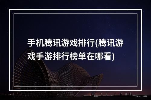 手机腾讯游戏排行(腾讯游戏手游排行榜单在哪看)