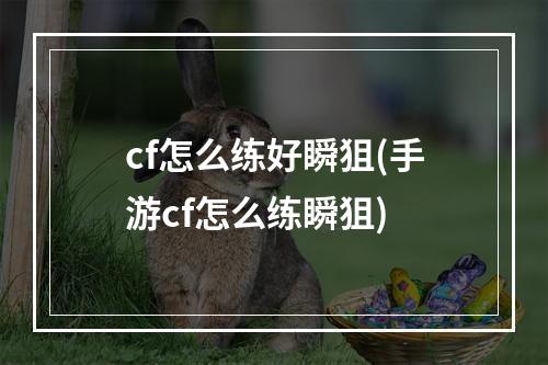 cf怎么练好瞬狙(手游cf怎么练瞬狙)