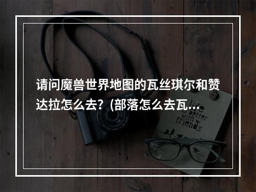 请问魔兽世界地图的瓦丝琪尔和赞达拉怎么去？(部落怎么去瓦斯琪尔)