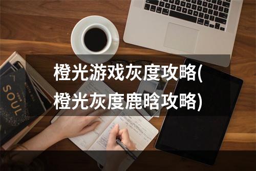 橙光游戏灰度攻略(橙光灰度鹿晗攻略)