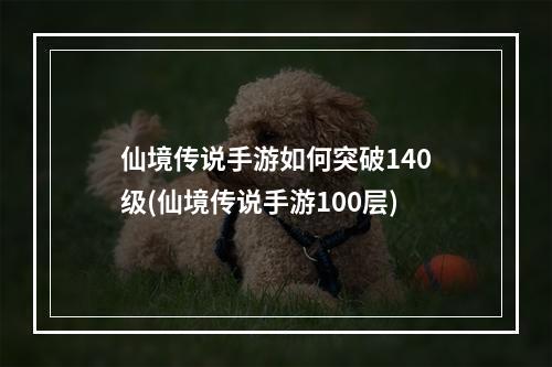 仙境传说手游如何突破140级(仙境传说手游100层)