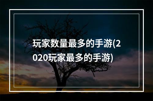 玩家数量最多的手游(2020玩家最多的手游)