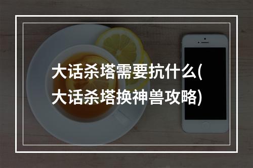 大话杀塔需要抗什么(大话杀塔换神兽攻略)