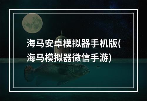 海马安卓模拟器手机版(海马模拟器微信手游)