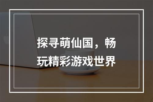 探寻萌仙国，畅玩精彩游戏世界