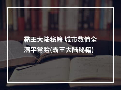 霸王大陆秘籍 城市数值全满平常脸(霸王大陆秘籍)