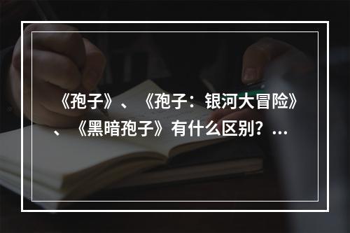 《孢子》、《孢子：银河大冒险》、《黑暗孢子》有什么区别？哪个更好玩？请具体点，谢谢！(孢子游戏下载)