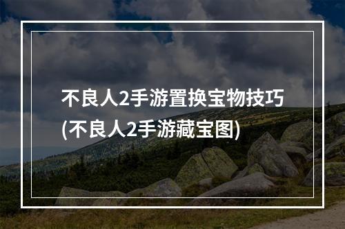 不良人2手游置换宝物技巧(不良人2手游藏宝图)