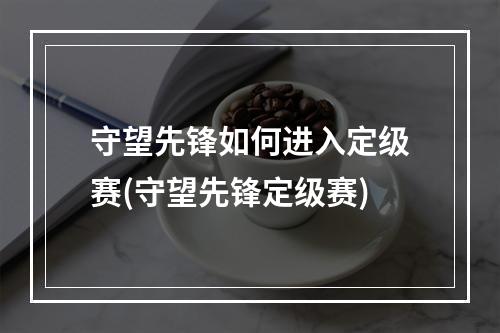 守望先锋如何进入定级赛(守望先锋定级赛)