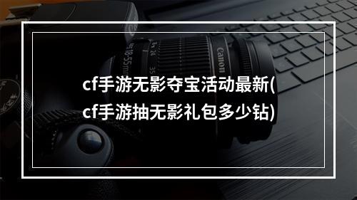 cf手游无影夺宝活动最新(cf手游抽无影礼包多少钻)