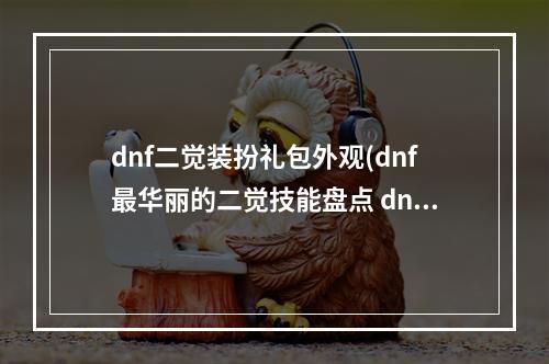 dnf二觉装扮礼包外观(dnf最华丽的二觉技能盘点 dnf最华丽的二觉技能有哪些)