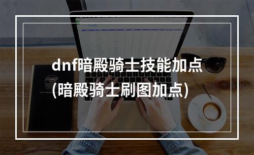 dnf暗殿骑士技能加点(暗殿骑士刷图加点)