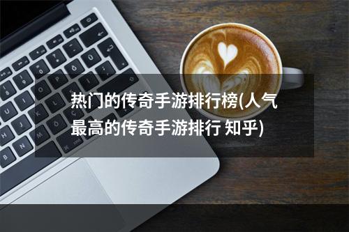 热门的传奇手游排行榜(人气最高的传奇手游排行 知乎)