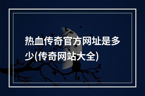 热血传奇官方网址是多少(传奇网站大全)