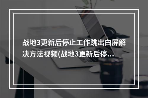 战地3更新后停止工作跳出白屏解决方法视频(战地3更新后停止工作跳出白屏解决方法)