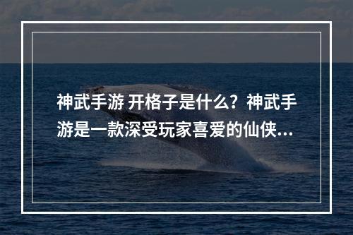 神武手游 开格子是什么？神武手游是一款深受玩家喜爱的仙侠手游，其中的“开格子”一直是玩家们关注的重点。那么，什么是开格子呢？今天，我们就来探讨一下这个问题。