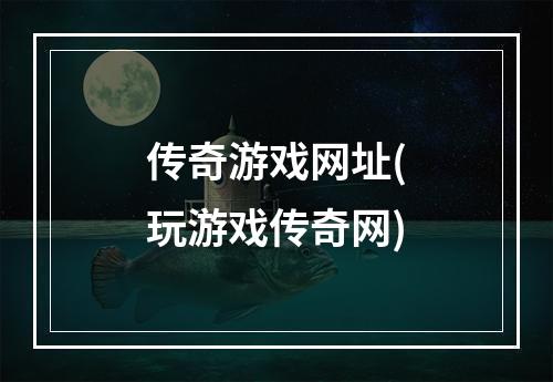 传奇游戏网址(玩游戏传奇网)