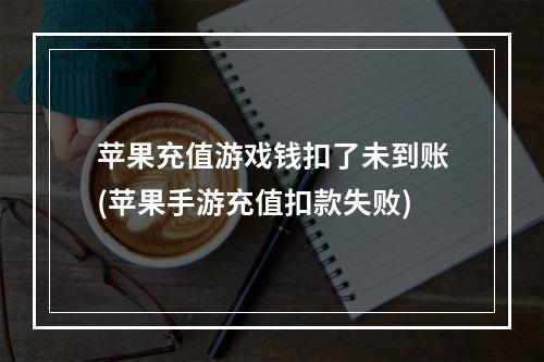 苹果充值游戏钱扣了未到账(苹果手游充值扣款失败)