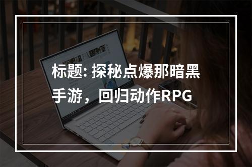 标题: 探秘点爆那暗黑手游，回归动作RPG