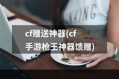 cf赠送神器(cf手游枪王神器馈赠)