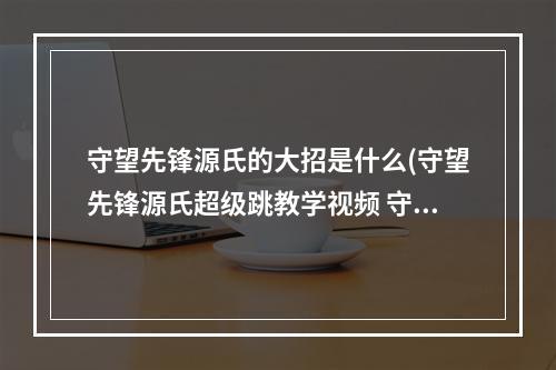 守望先锋源氏的大招是什么(守望先锋源氏超级跳教学视频 守望先锋源氏怎么才能)