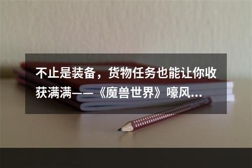 不止是装备，货物任务也能让你收获满满——《魔兽世界》嚎风峡湾骡子和货物任务攻略