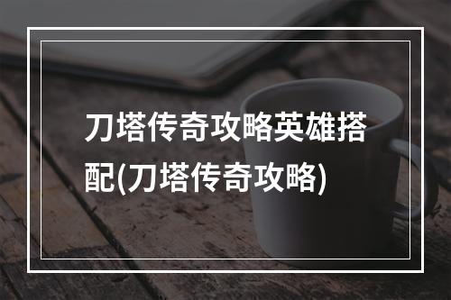 刀塔传奇攻略英雄搭配(刀塔传奇攻略)