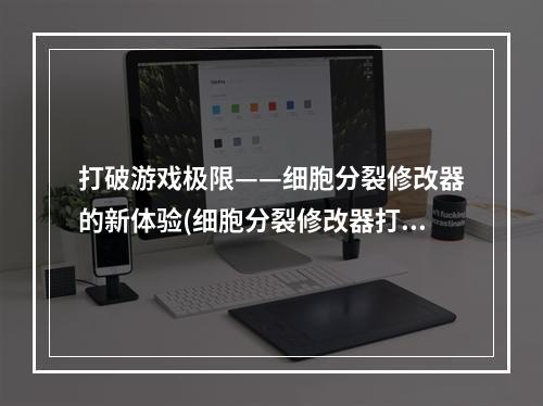 打破游戏极限——细胞分裂修改器的新体验(细胞分裂修改器打造最强细胞的必备利器)