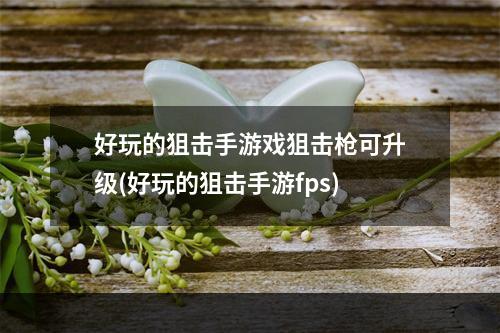 好玩的狙击手游戏狙击枪可升级(好玩的狙击手游fps)