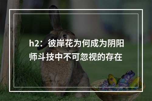 h2：彼岸花为何成为阴阳师斗技中不可忽视的存在