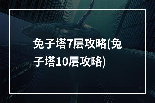 兔子塔7层攻略(兔子塔10层攻略)