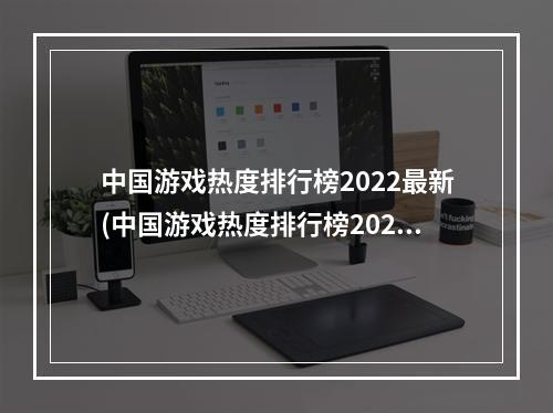 中国游戏热度排行榜2022最新(中国游戏热度排行榜2021)