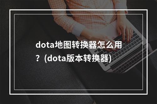 dota地图转换器怎么用？(dota版本转换器)