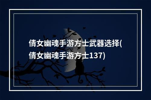 倩女幽魂手游方士武器选择(倩女幽魂手游方士137)