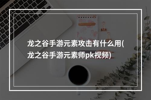 龙之谷手游元素攻击有什么用(龙之谷手游元素师pk视频)