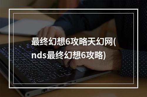 最终幻想6攻略天幻网(nds最终幻想6攻略)