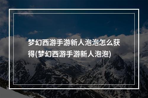 梦幻西游手游新人泡泡怎么获得(梦幻西游手游新人泡泡)