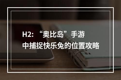 H2: “奥比岛”手游中捕捉快乐兔的位置攻略