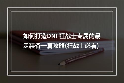 如何打造DNF狂战士专属的暴走装备一篇攻略(狂战士必看)