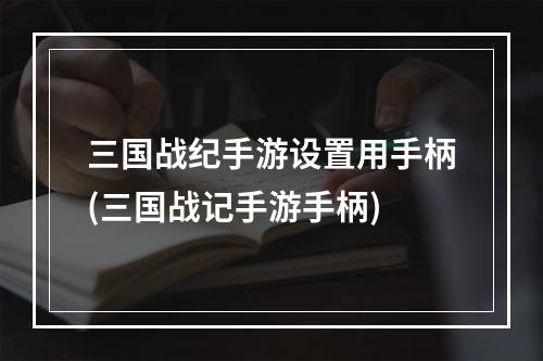 三国战纪手游设置用手柄(三国战记手游手柄)