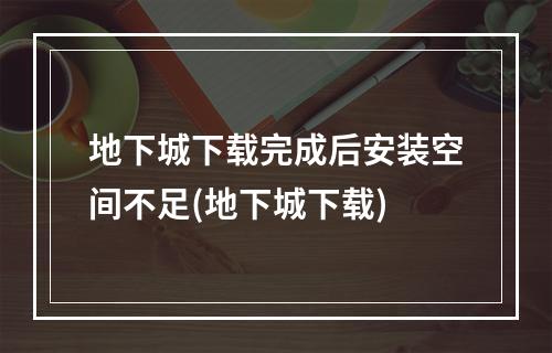 地下城下载完成后安装空间不足(地下城下载)