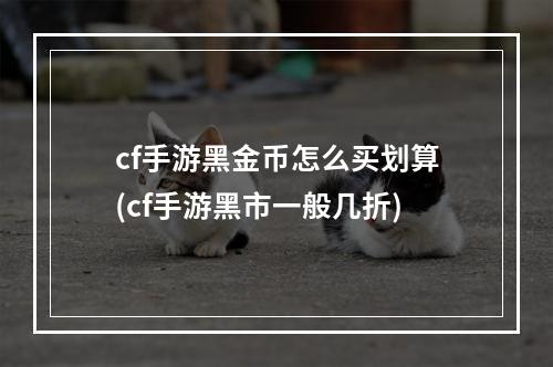 cf手游黑金币怎么买划算(cf手游黑市一般几折)