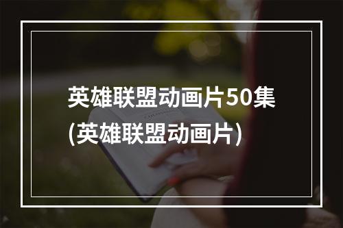 英雄联盟动画片50集(英雄联盟动画片)