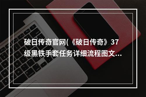 破日传奇官网(《破日传奇》37级黑铁手套任务详细流程图文攻略)